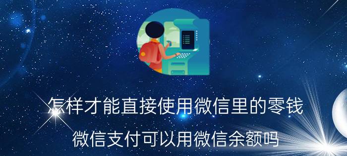 怎样才能直接使用微信里的零钱 微信支付可以用微信余额吗？